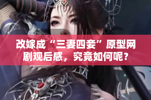 改嫁成“三妻四妾”原型网剧观后感，究竟如何呢？