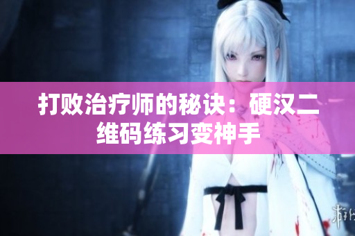 打败治疗师的秘诀：硬汉二维码练习变神手