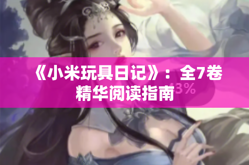 《小米玩具日记》：全7卷精华阅读指南