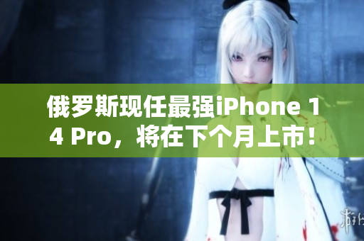 俄罗斯现任最强iPhone 14 Pro，将在下个月上市！