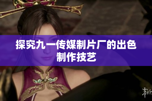 探究九一传媒制片厂的出色制作技艺