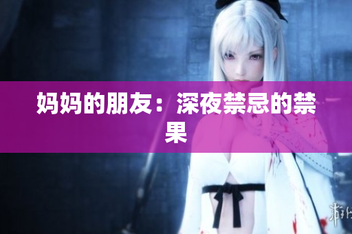 妈妈的朋友：深夜禁忌的禁果