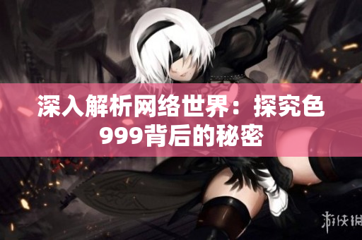 深入解析网络世界：探究色999背后的秘密