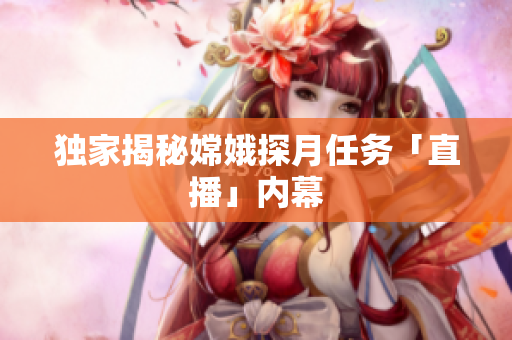 独家揭秘嫦娥探月任务「直播」内幕