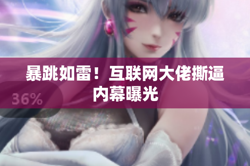 暴跳如雷！互联网大佬撕逼内幕曝光