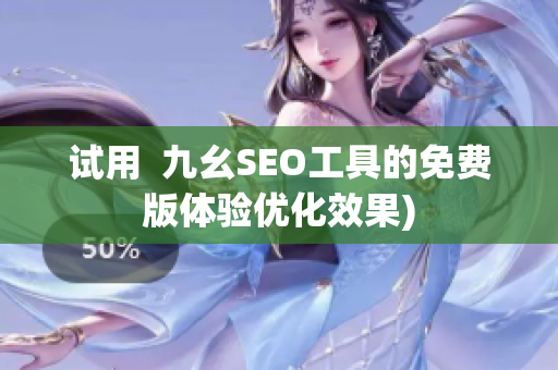 试用  九幺SEO工具的免费版体验优化效果)