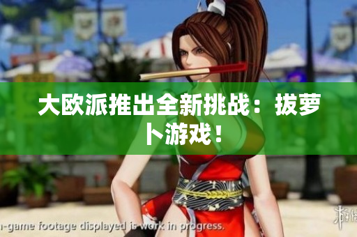大欧派推出全新挑战：拔萝卜游戏！