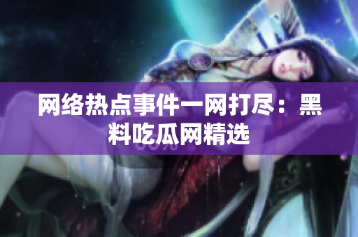 网络热点事件一网打尽：黑料吃瓜网精选