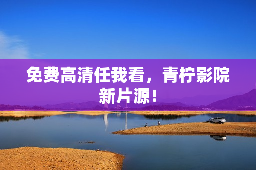 免费高清任我看，青柠影院新片源！