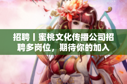 招聘丨蜜桃文化传播公司招聘多岗位，期待你的加入