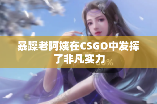 暴躁老阿姨在CSGO中发挥了非凡实力