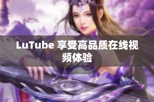 LuTube 享受高品质在线视频体验