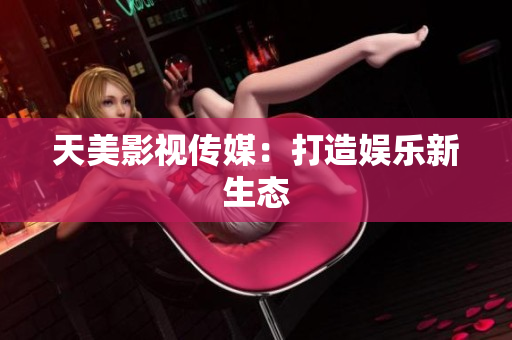 天美影视传媒：打造娱乐新生态
