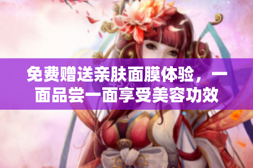 免费赠送亲肤面膜体验，一面品尝一面享受美容功效