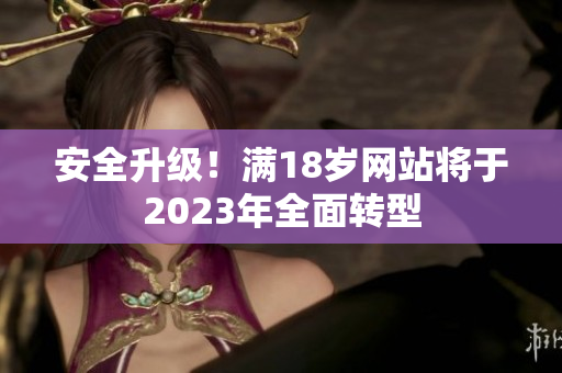 安全升级！满18岁网站将于2023年全面转型