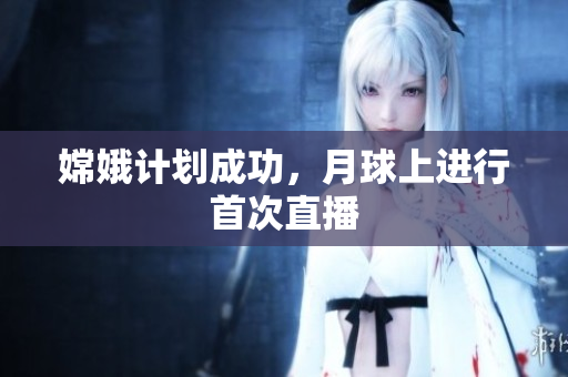 嫦娥计划成功，月球上进行首次直播