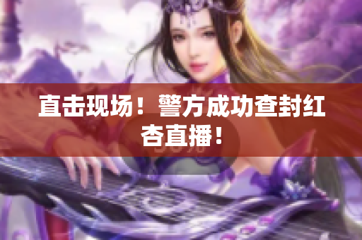 直击现场！警方成功查封红杏直播！