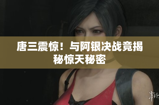 唐三震惊！与阿银决战竟揭秘惊天秘密