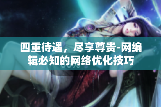 四重待遇，尽享尊贵-网编辑必知的网络优化技巧