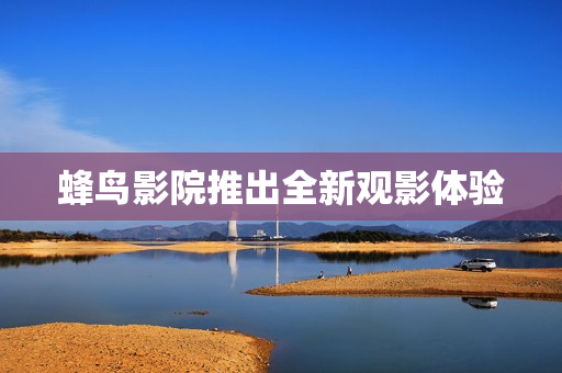 蜂鸟影院推出全新观影体验