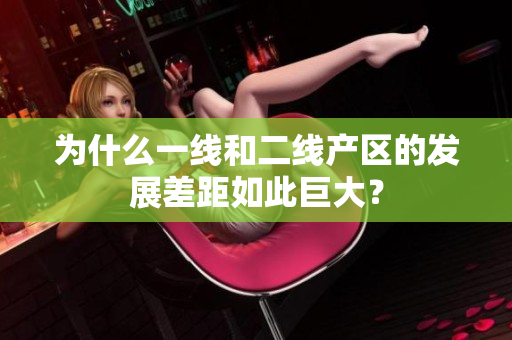 为什么一线和二线产区的发展差距如此巨大？