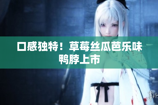 口感独特！草莓丝瓜芭乐味鸭脖上市