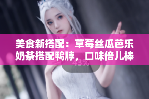 美食新搭配：草莓丝瓜芭乐奶茶搭配鸭脖，口味倍儿棒！