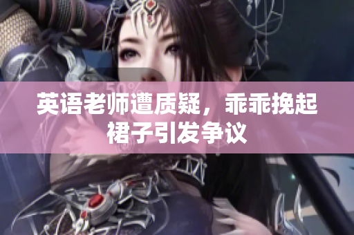 英语老师遭质疑，乖乖挽起裙子引发争议