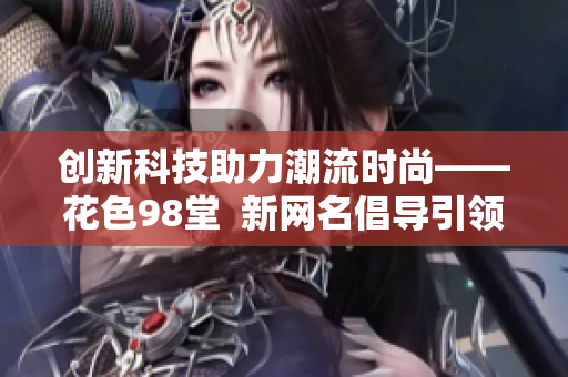 创新科技助力潮流时尚——花色98堂  新网名倡导引领时尚潮流