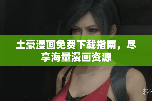 土豪漫画免费下载指南，尽享海量漫画资源