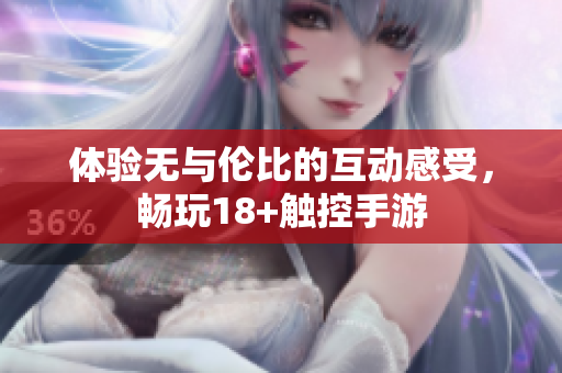 体验无与伦比的互动感受，畅玩18+触控手游