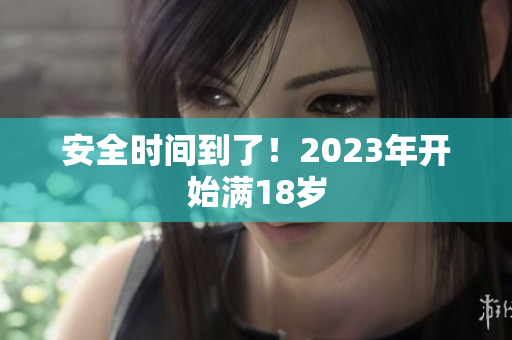安全时间到了！2023年开始满18岁