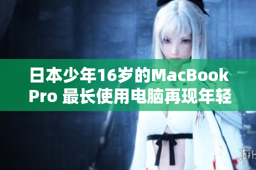 日本少年16岁的MacBook Pro 最长使用电脑再现年轻。