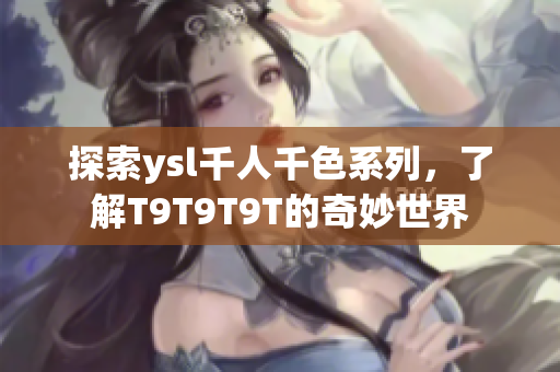 探索ysl千人千色系列，了解T9T9T9T的奇妙世界