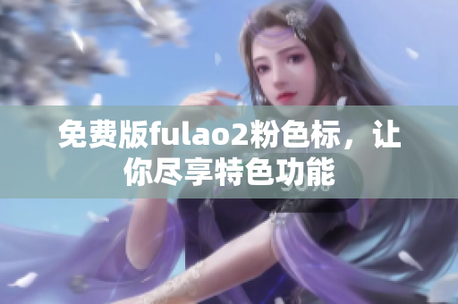 免费版fulao2粉色标，让你尽享特色功能