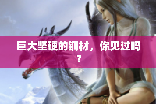 巨大坚硬的铜材，你见过吗？