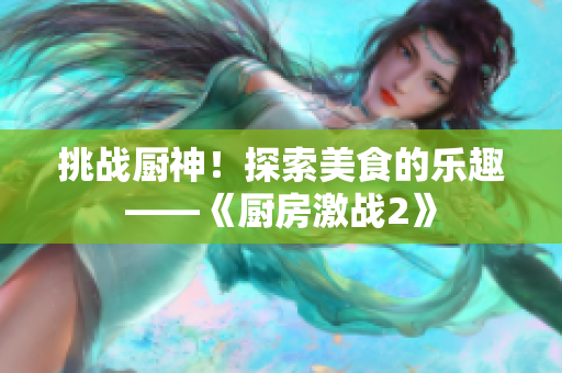 挑战厨神！探索美食的乐趣——《厨房激战2》