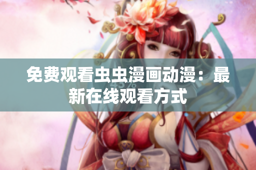 免费观看虫虫漫画动漫：最新在线观看方式