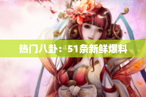 热门八卦：51条新鲜爆料