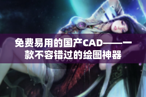 免费易用的国产CAD——一款不容错过的绘图神器