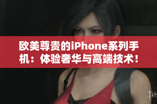 欧美尊贵的iPhone系列手机：体验奢华与高端技术！