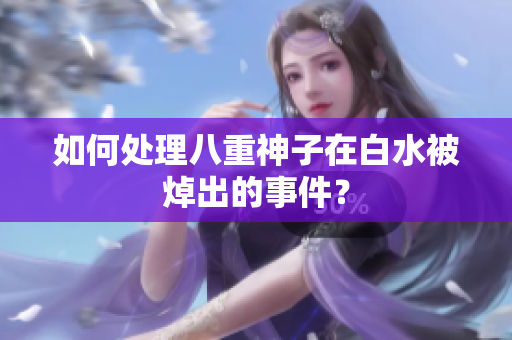 如何处理八重神子在白水被焯出的事件？