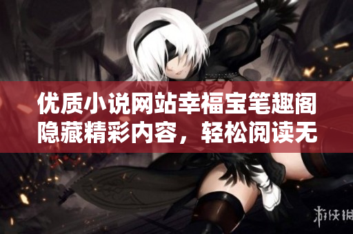 优质小说网站幸福宝笔趣阁隐藏精彩内容，轻松阅读无广告！