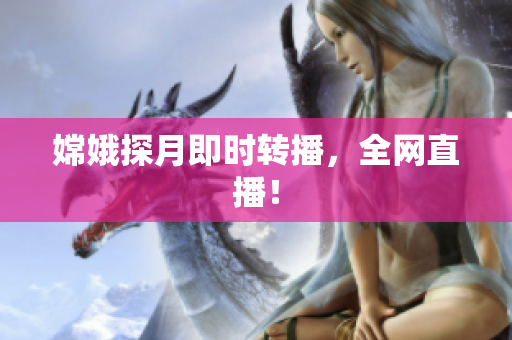 嫦娥探月即时转播，全网直播！
