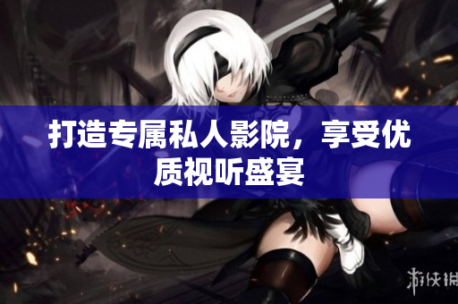 打造专属私人影院，享受优质视听盛宴