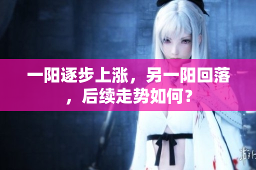 一阳逐步上涨，另一阳回落，后续走势如何？