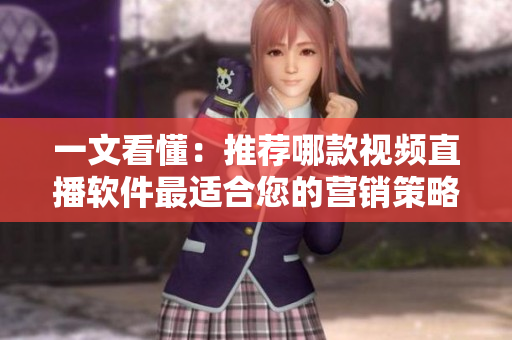 一文看懂：推荐哪款视频直播软件最适合您的营销策略？