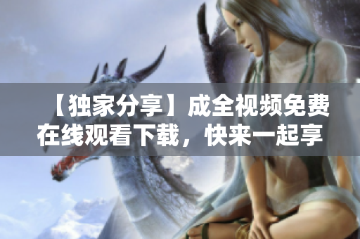 【独家分享】成全视频免费在线观看下载，快来一起享受吧！44字