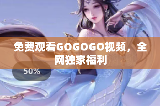 免费观看GOGOGO视频，全网独家福利