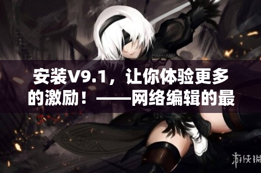 安装V9.1，让你体验更多的激励！——网络编辑的最新教程